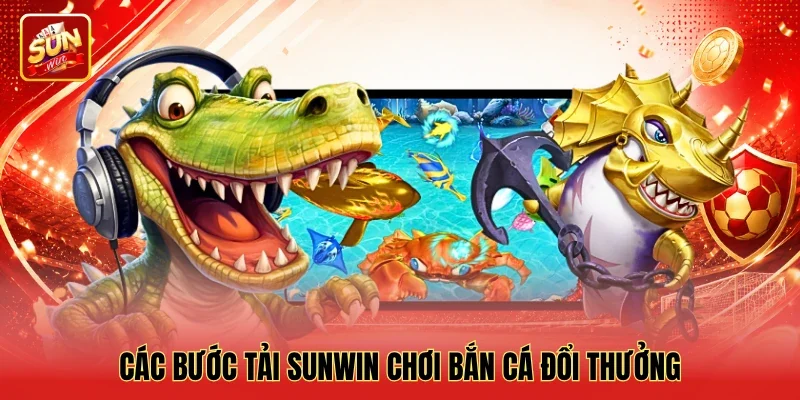 Các bước tải Sunwin chơi bắn cá đổi thưởng