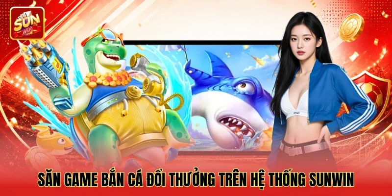 Săn game bắn cá đổi thưởng trên hệ thống Sunwin