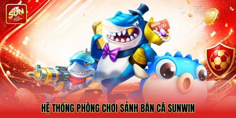 Hệ thống phòng chơi sảnh bắn cá Sunwin