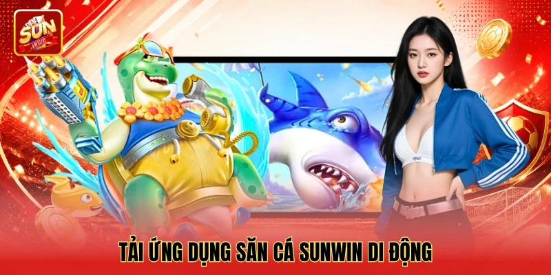 Tải ứng dụng săn cá Sunwin di động