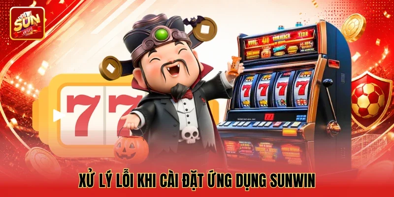 Xử lý lỗi khi cài đặt ứng dụng Sunwin Xử lý lỗi khi cài đặt ứng dụng Sunwin